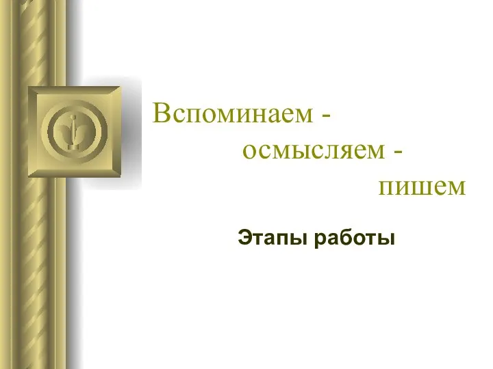 Вспоминаем - осмысляем - пишем Этапы работы