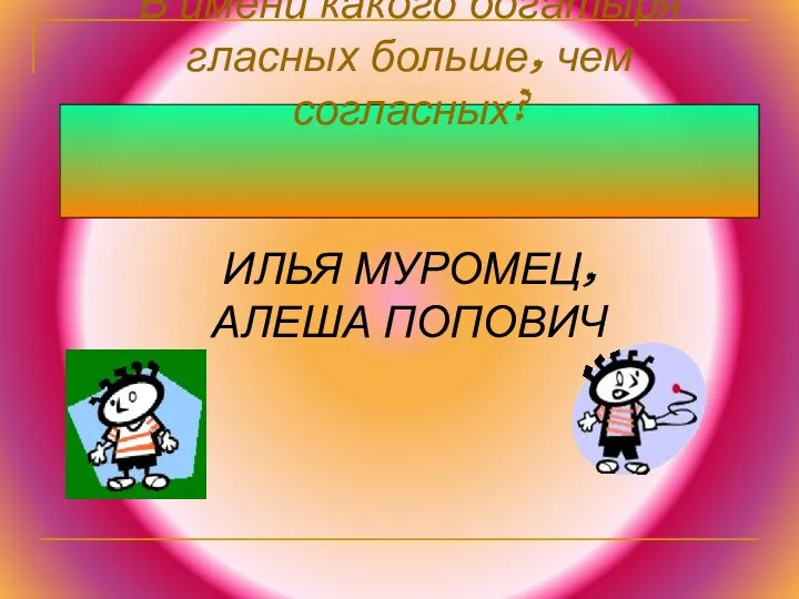 В имени какого богатыря гласных больше, чем согласных? ИЛЬЯ МУРОМЕЦ, АЛЕША ПОПОВИЧ