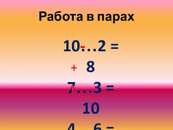 Работа в парах 10…2 = 8 7…3 = 10 4…6 = 10 - + +