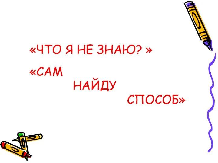 «ЧТО Я НЕ ЗНАЮ? » «САМ НАЙДУ СПОСОБ»