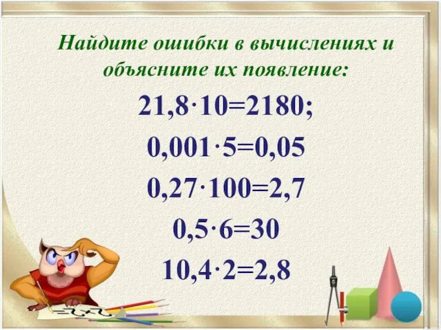 Найдите ошибки в вычислениях и объясните их появление: 21,8·10=2180; 0,001·5=0,05 0,27·100=2,7 0,5·6=30 10,4·2=2,8