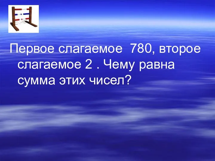 Первое слагаемое 780, второе слагаемое 2 . Чему равна сумма этих чисел?