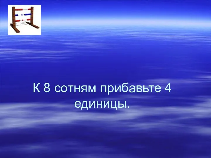 К 8 сотням прибавьте 4 единицы.