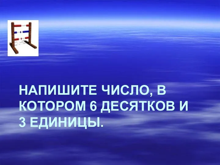 НАПИШИТЕ ЧИСЛО, В КОТОРОМ 6 ДЕСЯТКОВ И 3 ЕДИНИЦЫ.