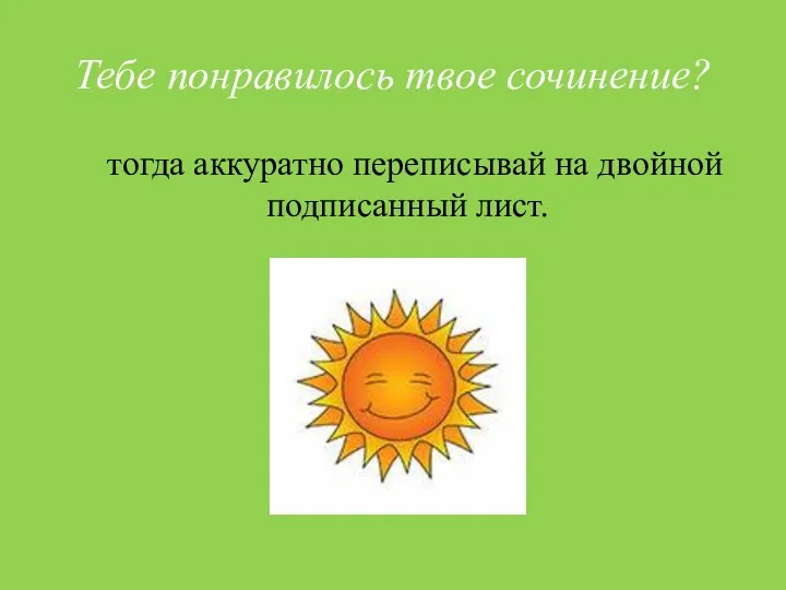 Тебе понравилось твое сочинение? тогда аккуратно переписывай на двойной подписанный лист.