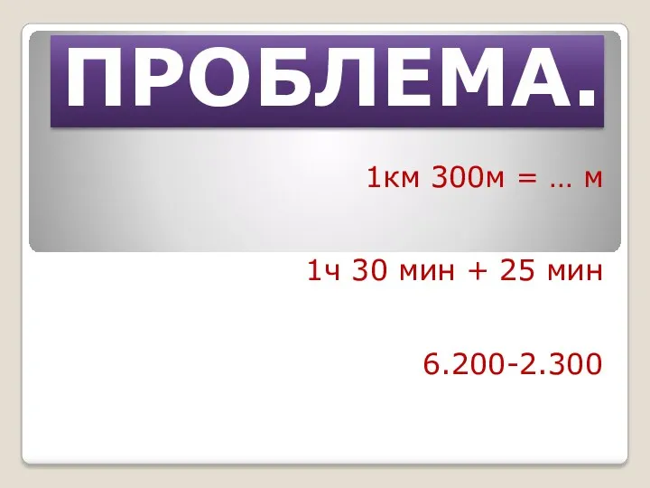 ПРОБЛЕМА. 1км 300м = … м 1ч 30 мин + 25 мин 6.200-2.300