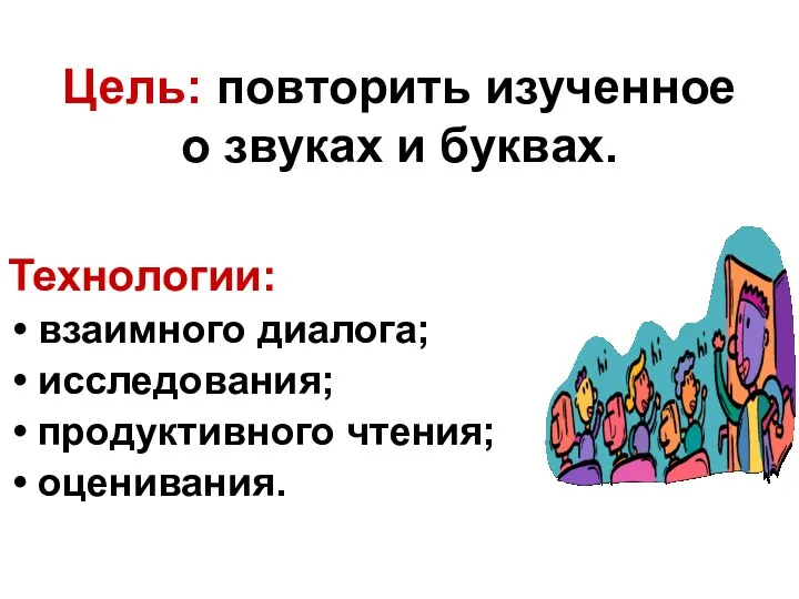 Цель: повторить изученное о звуках и буквах. Технологии: взаимного диалога; исследования; продуктивного чтения; оценивания.