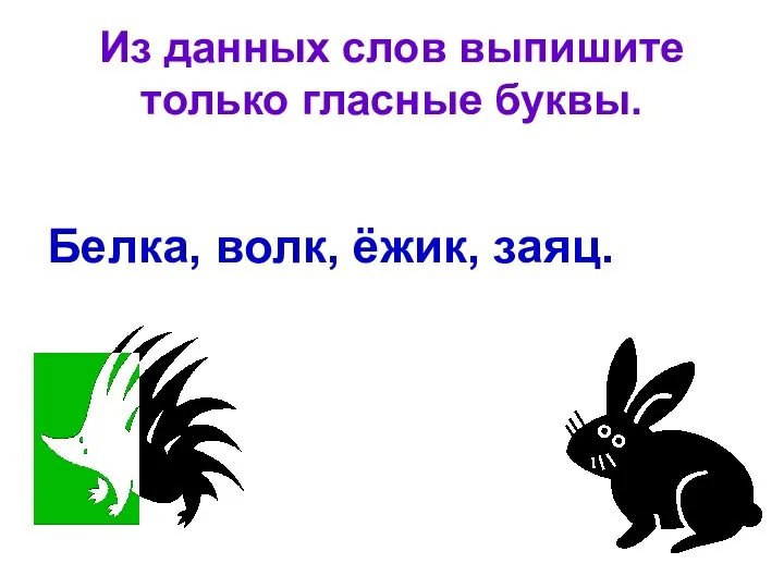 Из данных слов выпишите только гласные буквы. Белка, волк, ёжик, заяц.