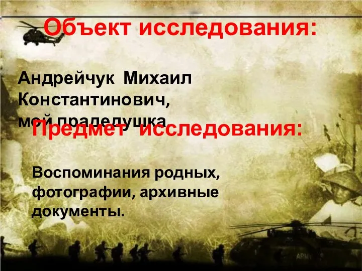 Объект исследования: Андрейчук Михаил Константинович, мой прадедушка. Предмет исследования: Воспоминания родных, фотографии, архивные документы.