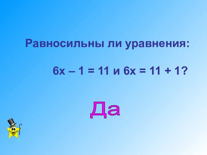 Равносильны ли уравнения: 6х – 1 = 11 и 6х = 11 + 1? Да