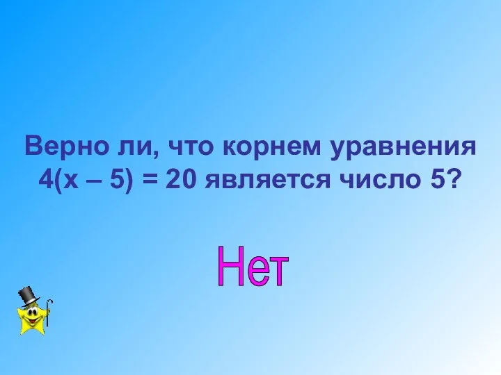 Верно ли, что корнем уравнения 4(х – 5) = 20 является число 5? Нет