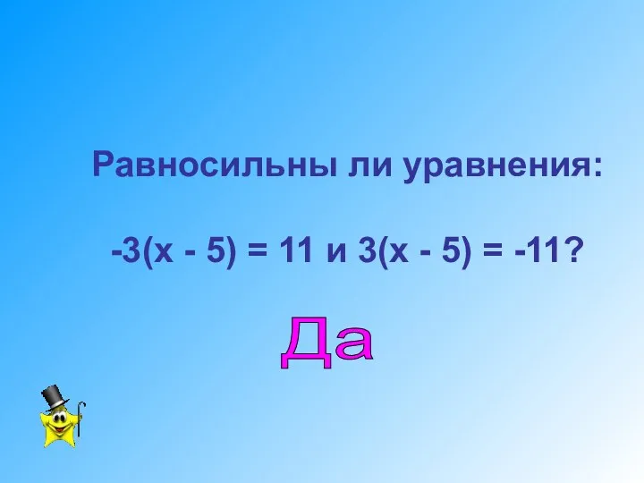 Равносильны ли уравнения: -3(х - 5) = 11 и 3(х - 5) = -11? Да