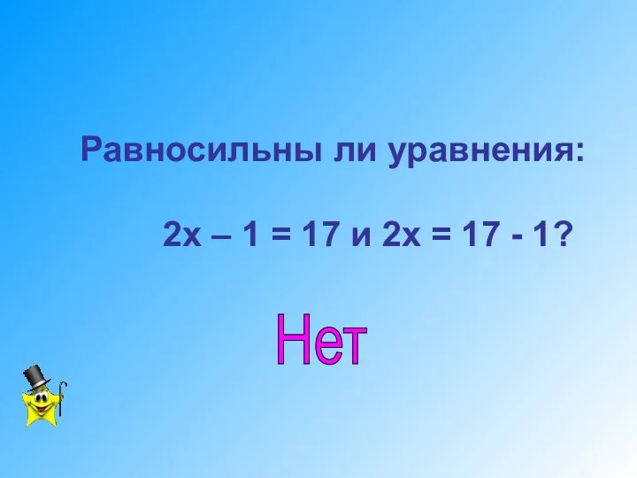 Равносильны ли уравнения: 2х – 1 = 17 и 2х = 17 - 1? Нет