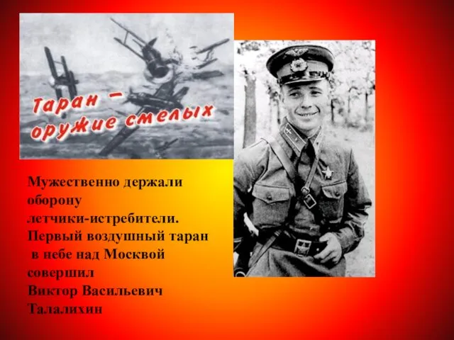 Мужественно держали оборону летчики-истребители. Первый воздушный таран в небе над Москвой совершил Виктор Васильевич Талалихин