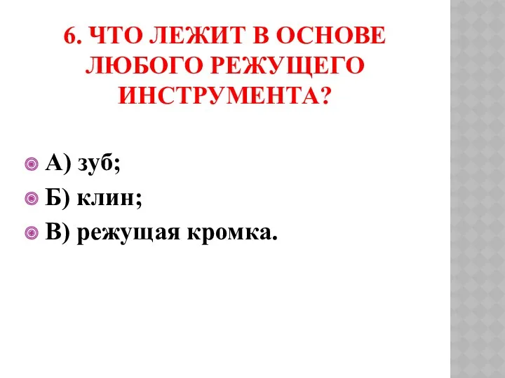 6. Что лежит в основе любого режущего инструмента? А) зуб; Б) клин; В) режущая кромка.