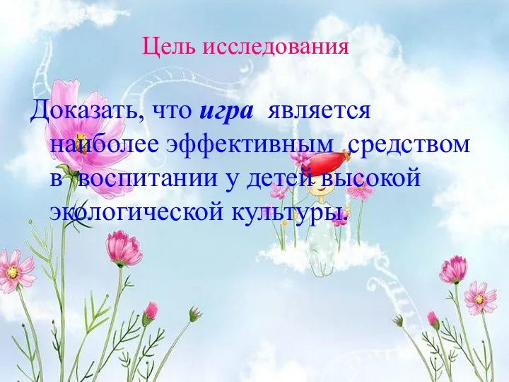 Цель исследования Доказать, что игра является наиболее эффективным средством в воспитании у детей высокой экологической культуры.