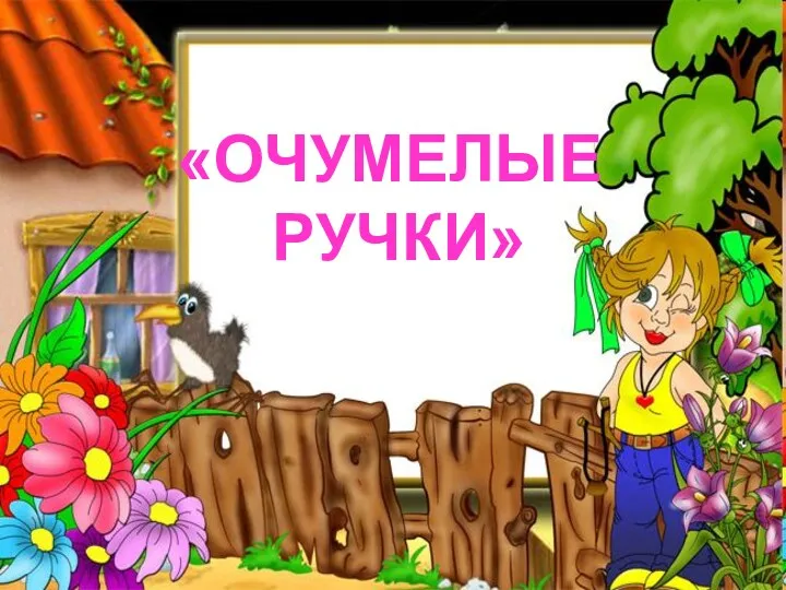 «ОЧУМЕЛЫЕ РУЧКИ» «ОЧУМЕЛЫЕ РУЧКИ»