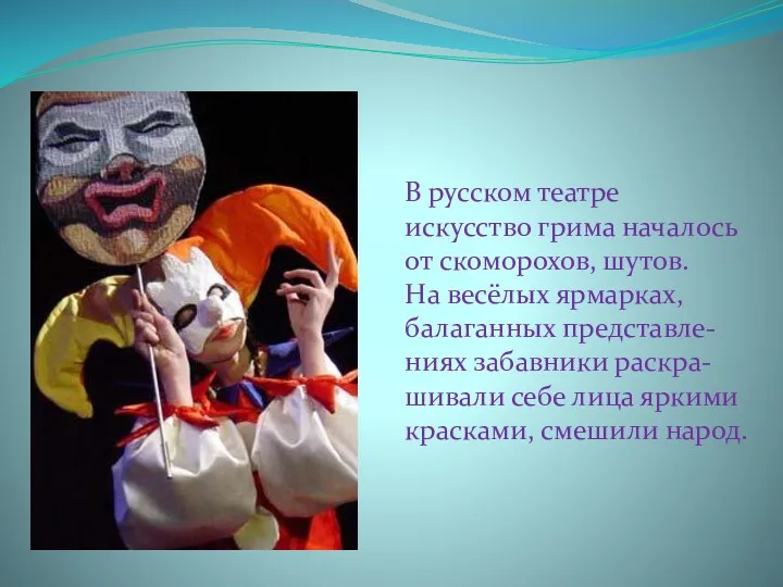 В русском театре искусство грима началось от скоморохов, шутов. На весёлых ярмарках, балаганных