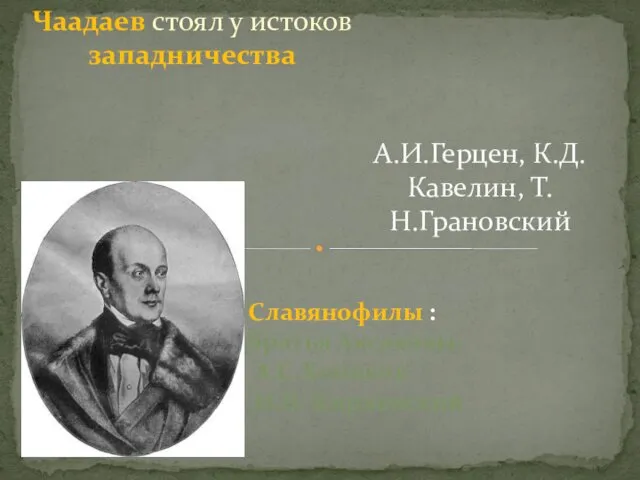 Чаадаев стоял у истоков западничества А.И.Герцен, К.Д.Кавелин, Т. Н.Грановский Славянофилы : братья Аксаковы, А.С.Хомяков И.В. Кириевский