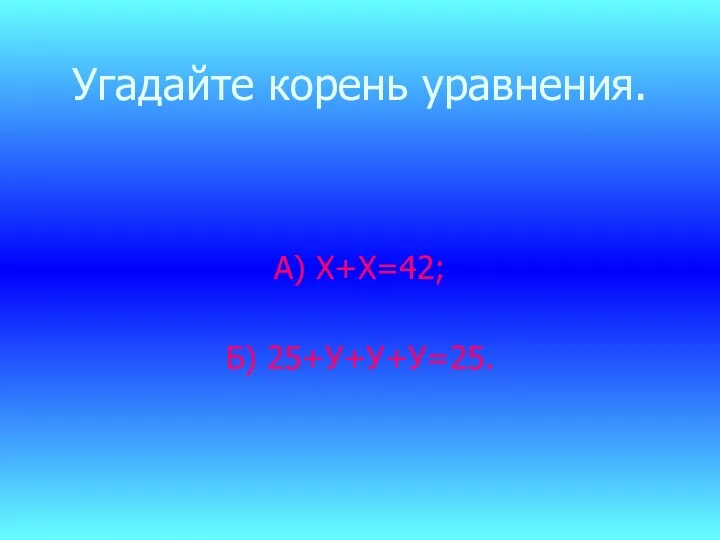 Угадайте корень уравнения. А) Х+Х=42; Б) 25+У+У+У=25.