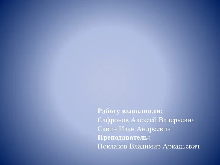 Работу выполнили: Сафронов Алексей Валерьевич Савин Иван Андреевич Преподаватель: Поклаков Владимир Аркадьевич