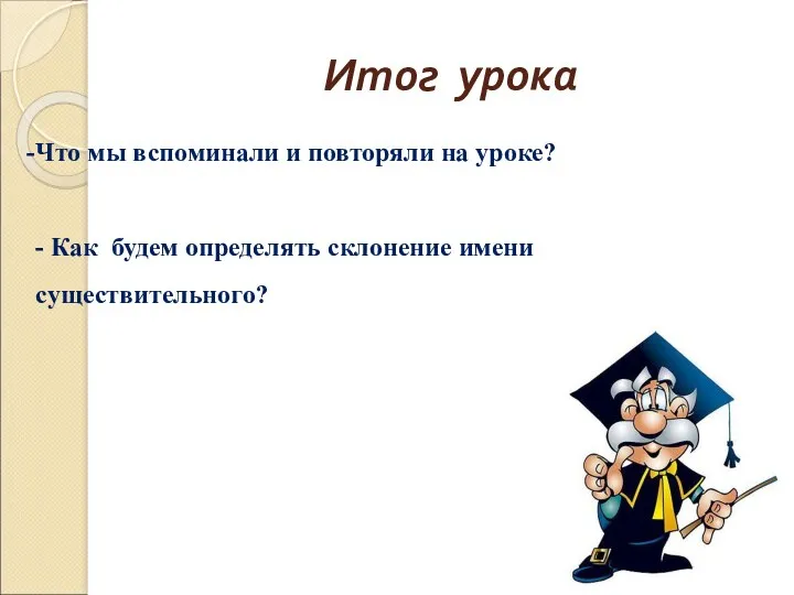 Итог урока Что мы вспоминали и повторяли на уроке? - Как будем определять склонение имени существительного?