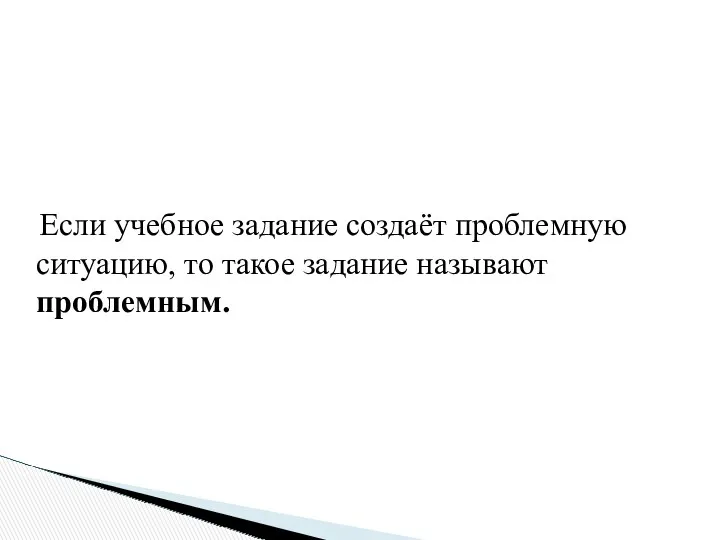 Если учебное задание создаёт проблемную ситуацию, то такое задание называют проблемным.