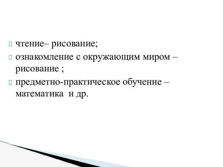 чтение– рисование; ознакомление с окружающим миром –рисование ; предметно-практическое обучение – математика и др.