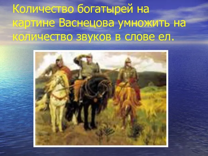 Количество богатырей на картине Васнецова умножить на количество звуков в слове ел.