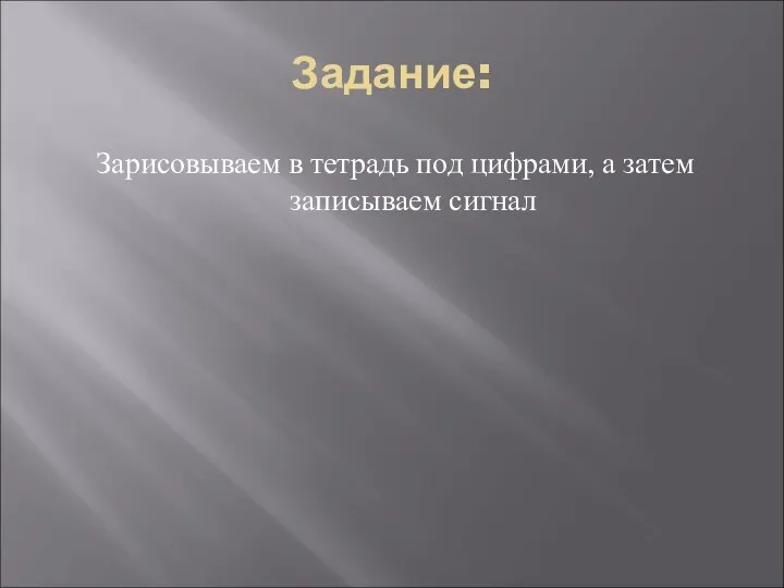 Задание: Зарисовываем в тетрадь под цифрами, а затем записываем сигнал