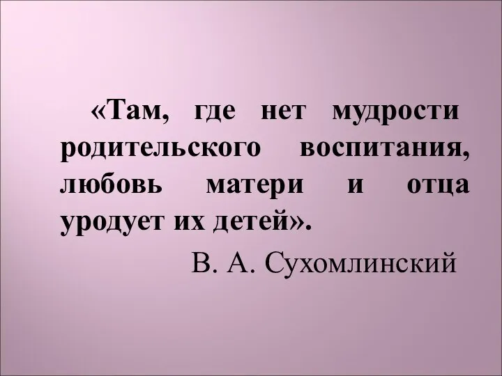 «Там, где нет мудрости родительского воспитания, любовь матери и отца уродует их детей». В. А. Сухомлинский