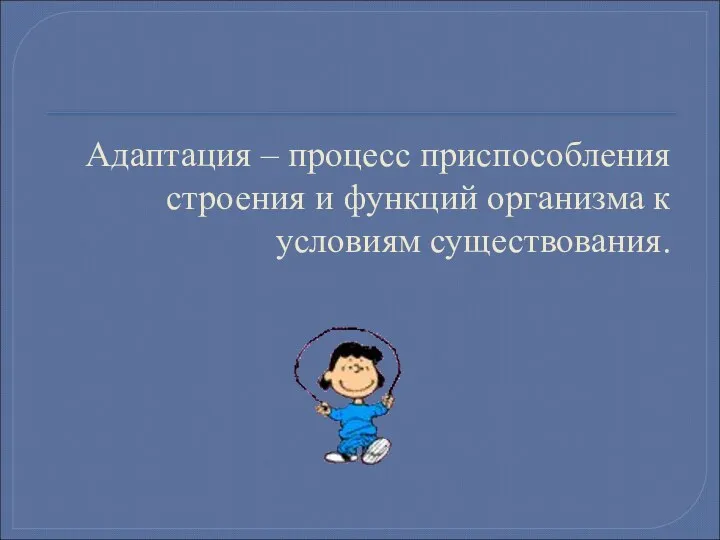 Адаптация – процесс приспособления строения и функций организма к условиям существования.