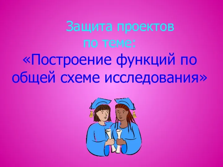 Защита проектов по теме: «Построение функций по общей схеме исследования»