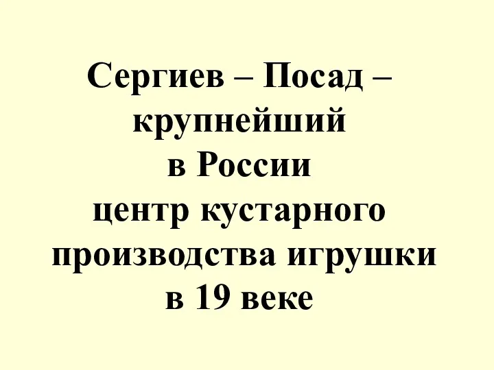 Сергиев – Посад –крупнейший в России центр кустарного производства игрушки в 19 веке