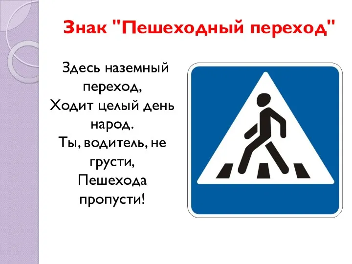 Знак "Пешеходный переход" Здесь наземный переход, Ходит целый день народ. Ты, водитель, не грусти, Пешехода пропусти!