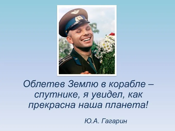 Облетев Землю в корабле – спутнике, я увидел, как прекрасна наша планета! Ю.А. Гагарин