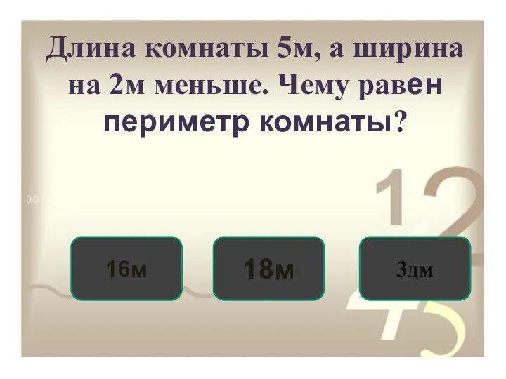 Длина комнаты 5м, а ширина на 2м меньше. Чему равен периметр комнаты? 16м 18м 3дм