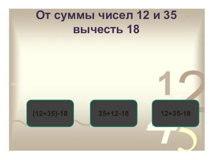 От суммы чисел 12 и 35 вычесть 18 (12+35)-18 35+12-18 12+35-18