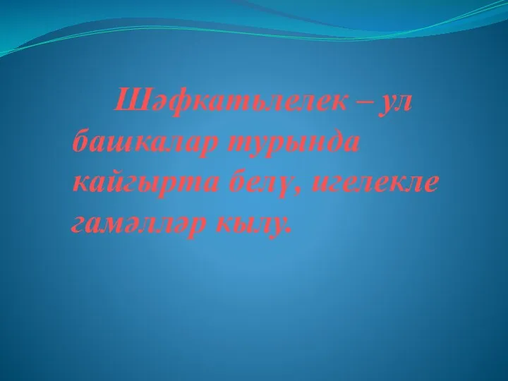 Шәфкатьлелек – ул башкалар турында кайгырта белү, игелекле гамәлләр кылу.