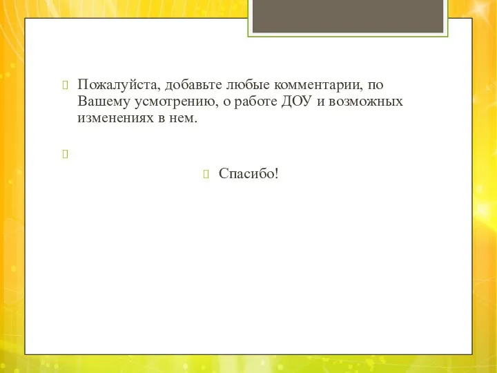 Пожалуйста, добавьте любые комментарии, по Вашему усмот­рению, о работе ДОУ и возможных изменениях в нем. Спасибо!