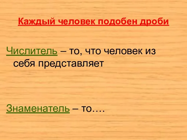 Каждый человек подобен дроби Числитель – то, что человек из себя представляет Знаменатель – то….