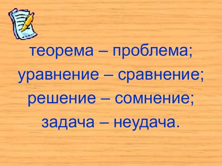 теорема – проблема; уравнение – сравнение; решение – сомнение; задача – неудача.