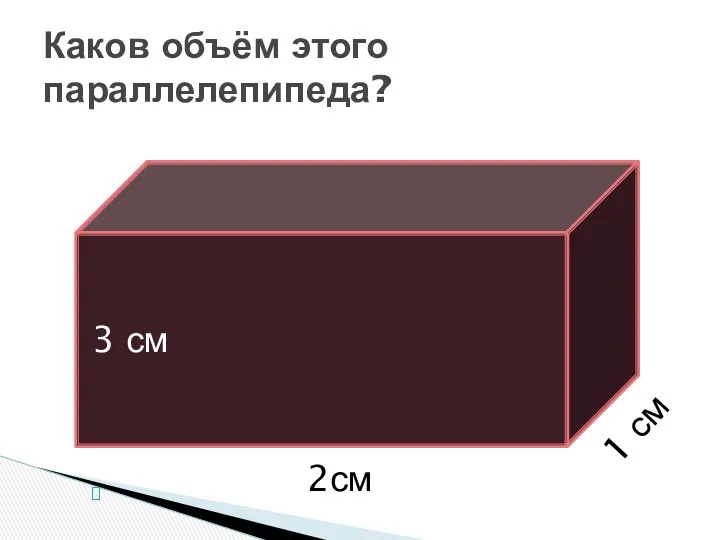 Каков объём этого параллелепипеда? 3 см 2см 1 см