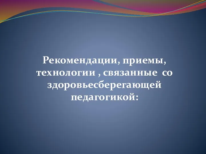 Рекомендации, приемы, технологии , связанные со здоровьесберегающей педагогикой: