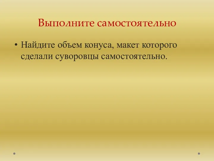 Выполните самостоятельно Найдите объем конуса, макет которого сделали суворовцы самостоятельно.