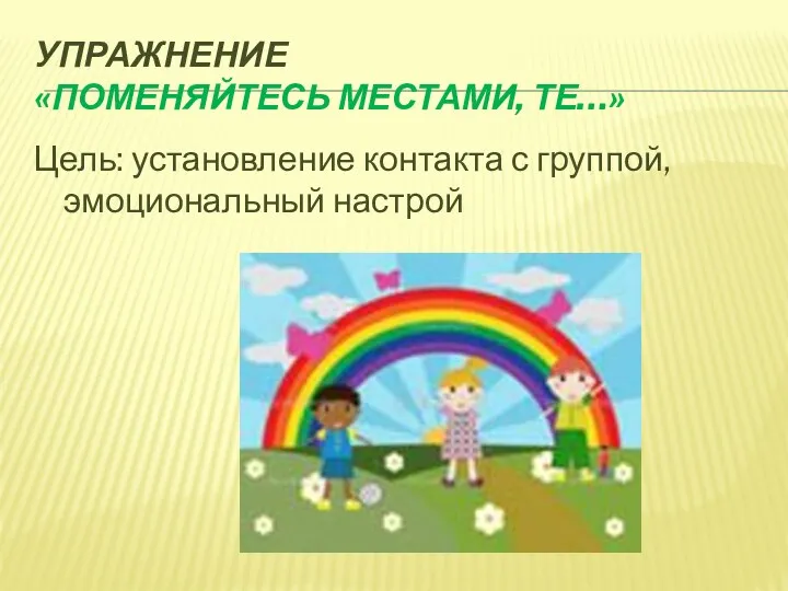 Упражнение «Поменяйтесь местами, те…» Цель: установление контакта с группой, эмоциональный настрой