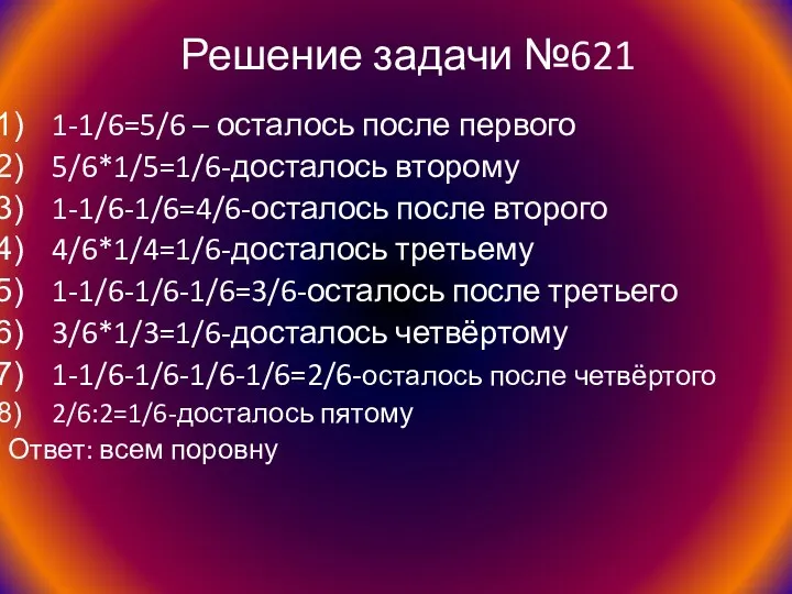 Решение задачи №621 1-1/6=5/6 – осталось после первого 5/6*1/5=1/6-досталось второму 1-1/6-1/6=4/6-осталось после второго