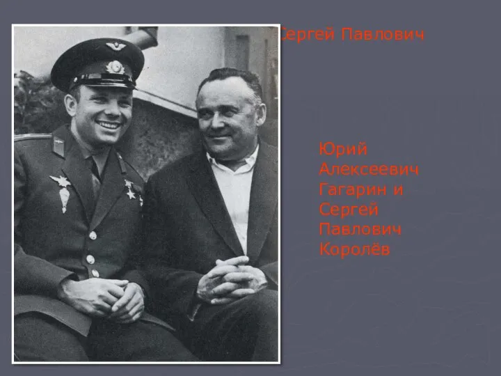 Юрий Алексеевич Гагарин и Сергей Павлович Королёв Юрий Алексеевич Гагарин и Сергей Павлович Королёв