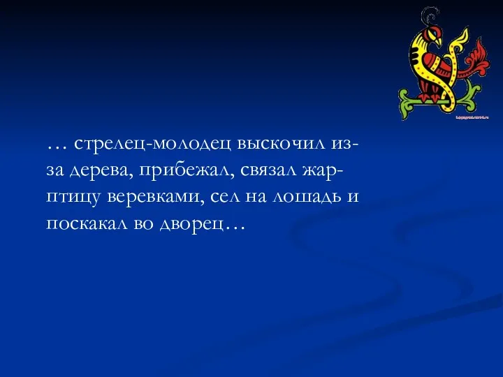 … стрелец-молодец выскочил из-за дерева, прибежал, связал жар-птицу веревками, сел на лошадь и поскакал во дворец…