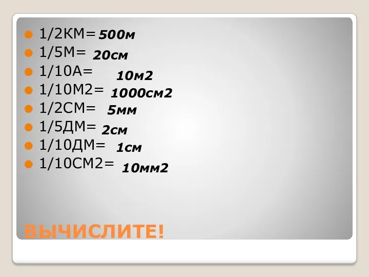 ВЫЧИСЛИТЕ! 1/2КМ= 1/5М= 1/10А= 1/10М2= 1/2СМ= 1/5ДМ= 1/10ДМ= 1/10СМ2= 500м